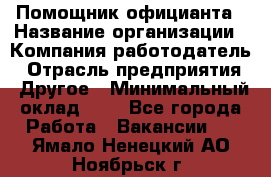 Помощник официанта › Название организации ­ Компания-работодатель › Отрасль предприятия ­ Другое › Минимальный оклад ­ 1 - Все города Работа » Вакансии   . Ямало-Ненецкий АО,Ноябрьск г.